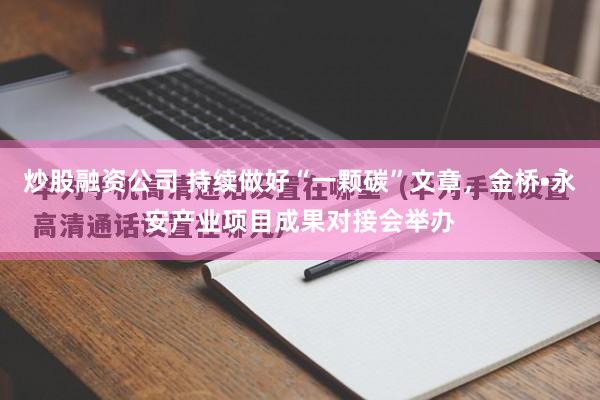 炒股融资公司 持续做好“一颗碳”文章，金桥•永安产业项目成果对接会举办