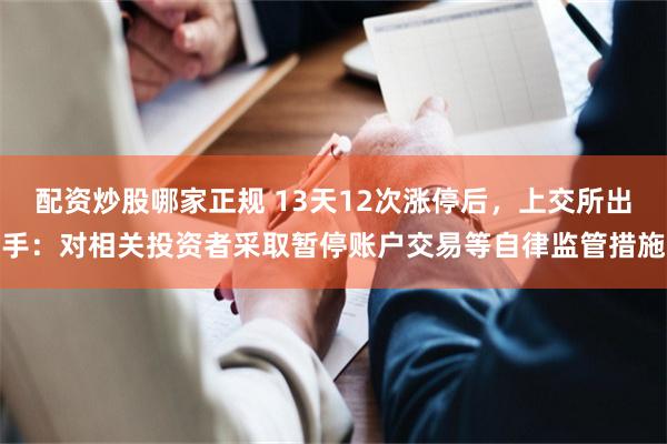 配资炒股哪家正规 13天12次涨停后，上交所出手：对相关投资者采取暂停账户交易等自律监管措施