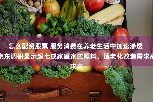 怎么配资股票 服务消费在养老生活中加速渗透 京东调研显示超七成家庭家政照料、适老化改造需求高