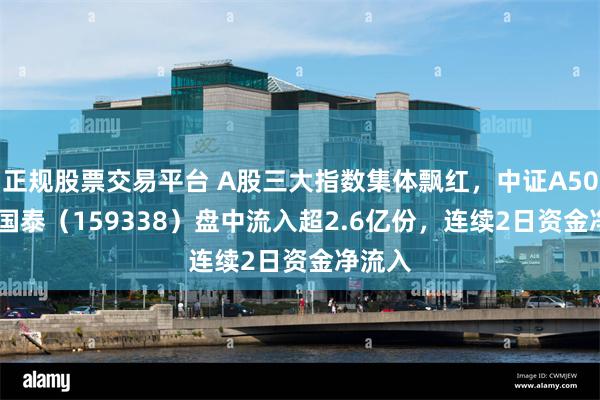正规股票交易平台 A股三大指数集体飘红，中证A500ETF国泰（159338）盘中流入超2.6亿份，连续2日资金净流入