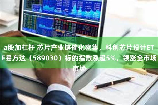 a股加杠杆 芯片产业链催化密集,科创芯片设计ETF易方达(589030)标的指数涨超5%,领涨全市场