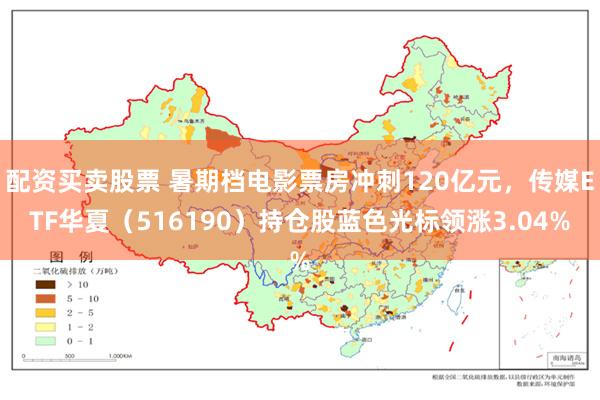 配资买卖股票 暑期档电影票房冲刺120亿元，传媒ETF华夏（516190）持仓股蓝色光标领涨3.04%