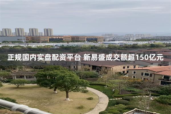 正规国内实盘配资平台 新易盛成交额超150亿元