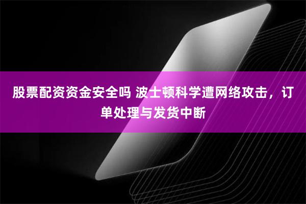 股票配资资金安全吗 波士顿科学遭网络攻击，订单处理与发货中断