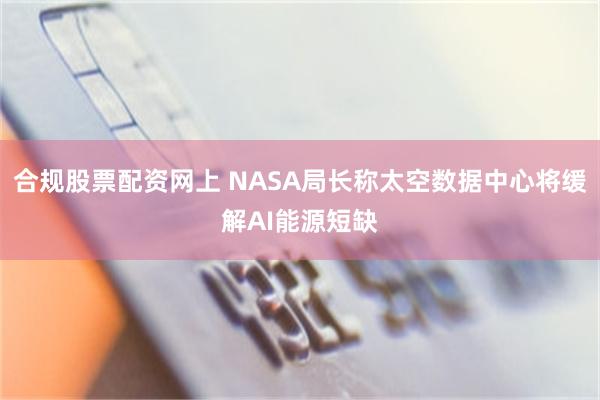 合规股票配资网上 NASA局长称太空数据中心将缓解AI能源短缺