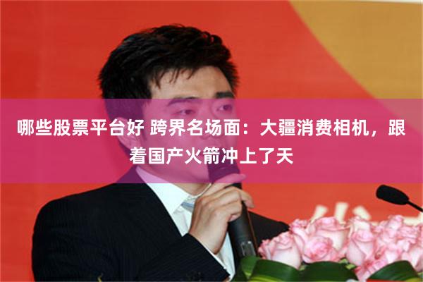 哪些股票平台好 跨界名场面：大疆消费相机，跟着国产火箭冲上了天