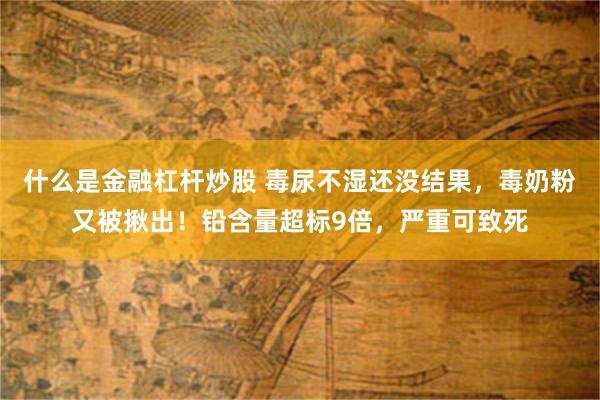 什么是金融杠杆炒股 毒尿不湿还没结果，毒奶粉又被揪出！铅含量超标9倍，严重可致死