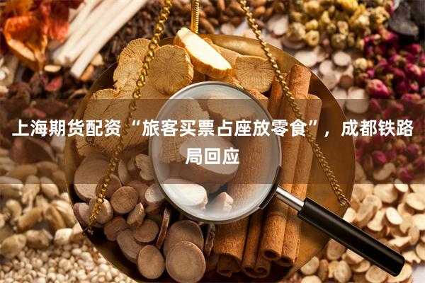 上海期货配资 “旅客买票占座放零食”，成都铁路局回应
