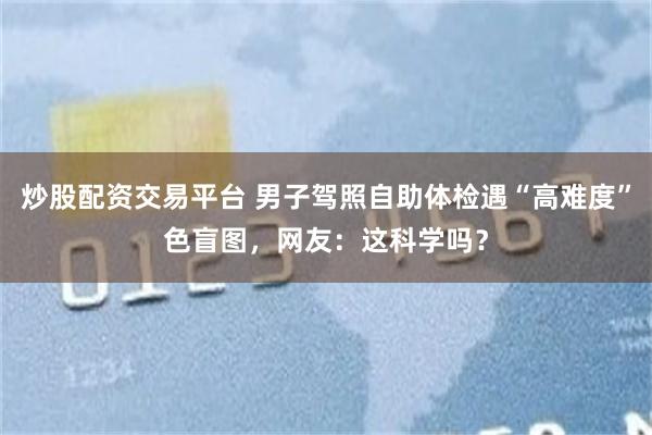 炒股配资交易平台 男子驾照自助体检遇“高难度”色盲图，网友：这科学吗？