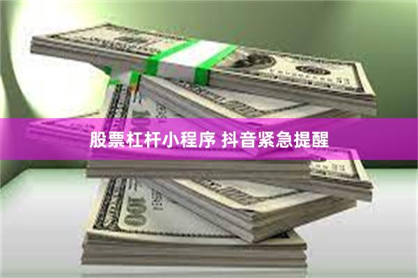 股票杠杆小程序 抖音紧急提醒