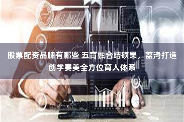 股票配资品牌有哪些 五育融合结硕果，荔湾打造创学赛美全方位育人体系