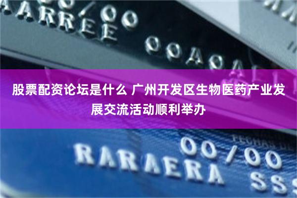 股票配资论坛是什么 广州开发区生物医药产业发展交流活动顺利举办