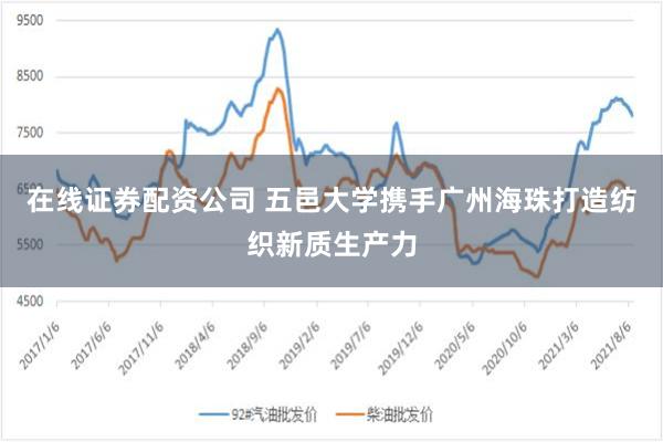 在线证券配资公司 五邑大学携手广州海珠打造纺织新质生产力