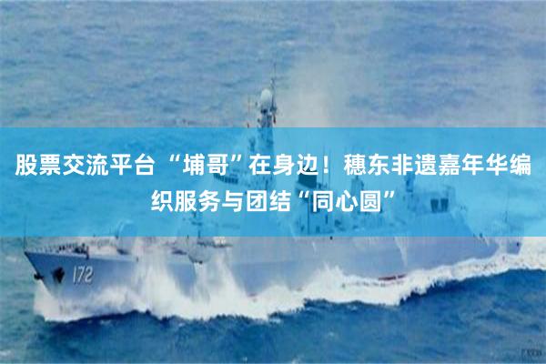 股票交流平台 “埔哥”在身边!穗东非遗嘉年华编织服务与团结“同心圆”