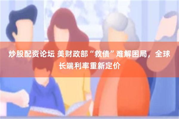 炒股配资论坛 美财政部“救债”难解困局，全球长端利率重新定价