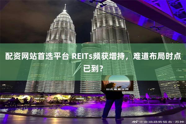 配资网站首选平台 REITs频获增持，难道布局时点已到？