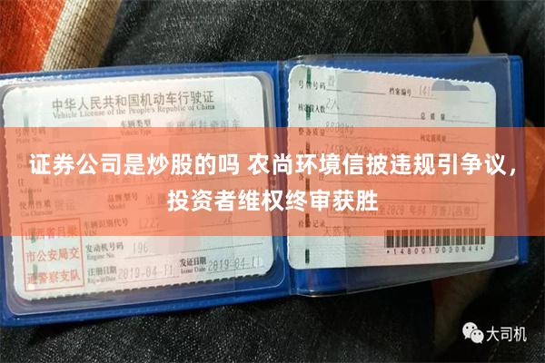证券公司是炒股的吗 农尚环境信披违规引争议,投资者维权终审获胜