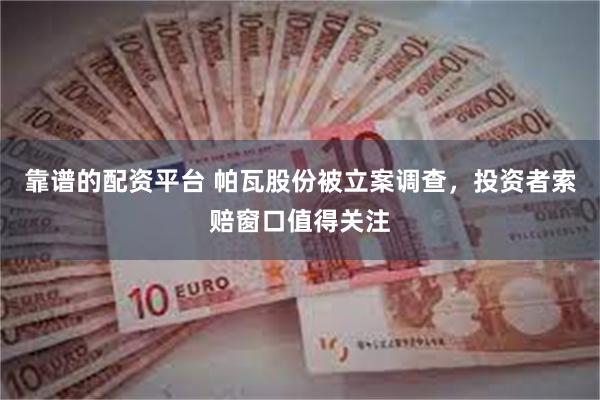 靠谱的配资平台 帕瓦股份被立案调查,投资者索赔窗口值得关注