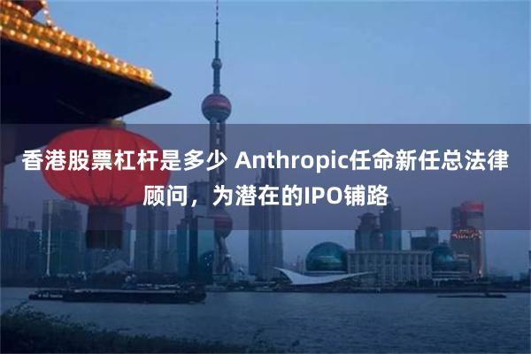 香港股票杠杆是多少 Anthropic任命新任总法律顾问，为潜在的IPO铺路
