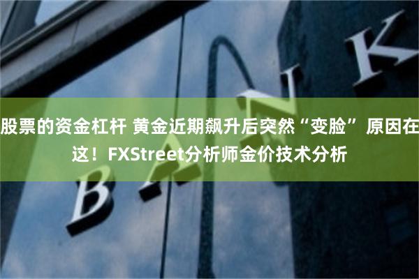 股票的资金杠杆 黄金近期飙升后突然“变脸” 原因在这！FXStreet分析师金价技术分析
