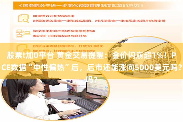 股票t加0平台 黄金交易提醒：金价闪崩超1%！PCE数据“中性偏热”后，后市还能涨向5000美元吗？