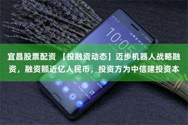 宜昌股票配资 【投融资动态】迈步机器人战略融资，融资额近亿人民币，投资方为中信建投资本