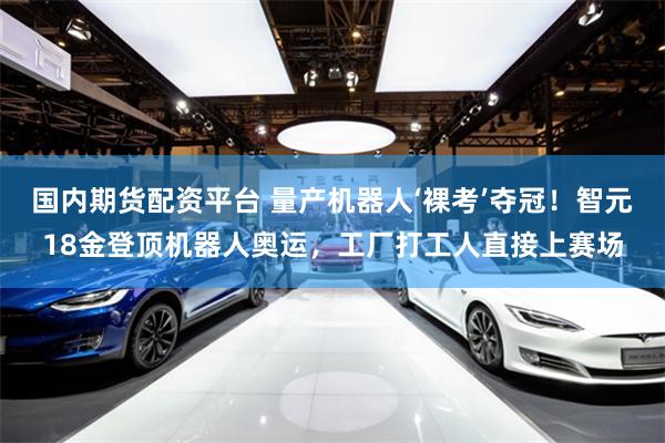 国内期货配资平台 量产机器人‘裸考’夺冠！智元18金登顶机器人奥运，工厂打工人直接上赛场