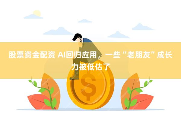 股票资金配资 AI回归应用，一些“老朋友”成长力被低估了