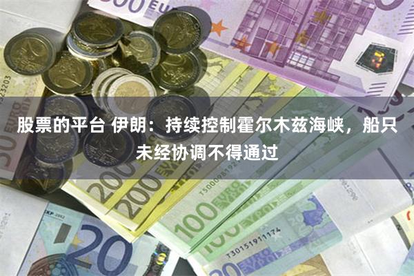 股票的平台 伊朗：持续控制霍尔木兹海峡，船只未经协调不得通过