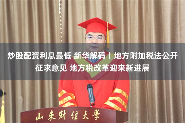 炒股配资利息最低 新华解码丨地方附加税法公开征求意见 地方税改革迎来新进展