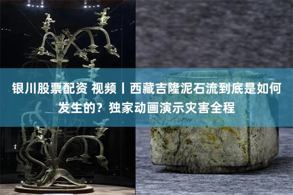 银川股票配资 视频丨西藏吉隆泥石流到底是如何发生的？独家动画演示灾害全程