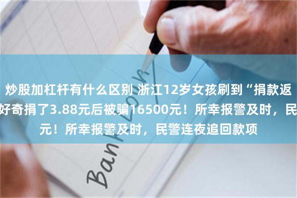 炒股加杠杆有什么区别 浙江12岁女孩刷到“捐款返现”视频,出于好奇捐了3.88元后被骗16500元!所幸报警及时,民警连夜追回款项