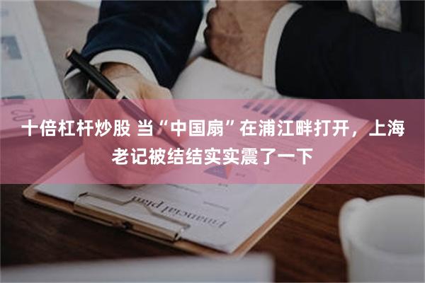 十倍杠杆炒股 当“中国扇”在浦江畔打开，上海老记被结结实实震了一下