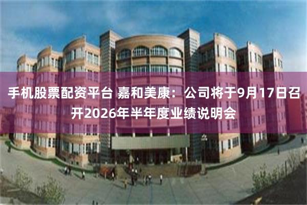 手机股票配资平台 嘉和美康：公司将于9月17日召开2026年半年度业绩说明会