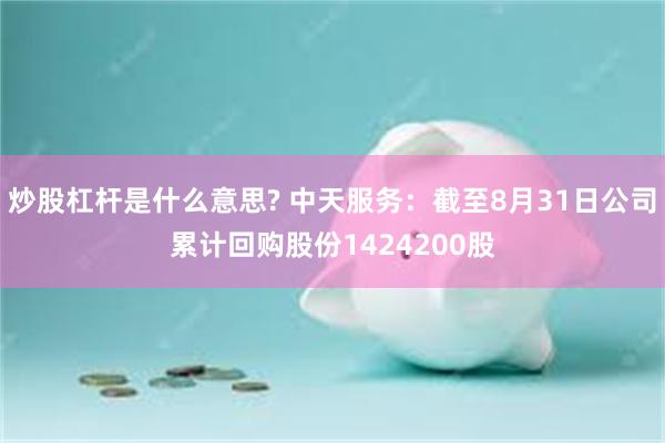 炒股杠杆是什么意思? 中天服务：截至8月31日公司累计回购股份1424200股