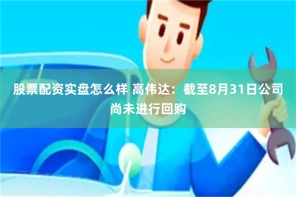 股票配资实盘怎么样 高伟达：截至8月31日公司尚未进行回购