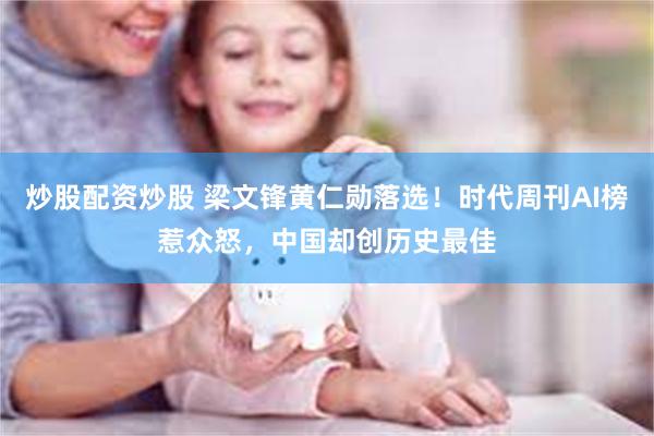 炒股配资炒股 梁文锋黄仁勋落选！时代周刊AI榜惹众怒，中国却创历史最佳