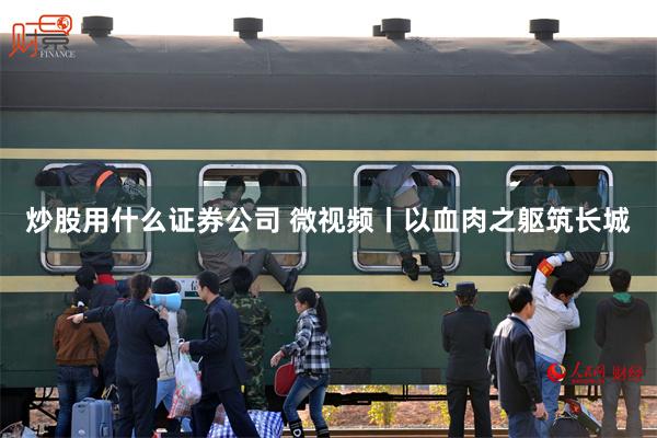 炒股用什么证券公司 微视频丨以血肉之躯筑长城