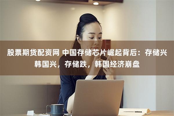 股票期货配资网 中国存储芯片崛起背后：存储兴韩国兴，存储跌，韩国经济崩盘