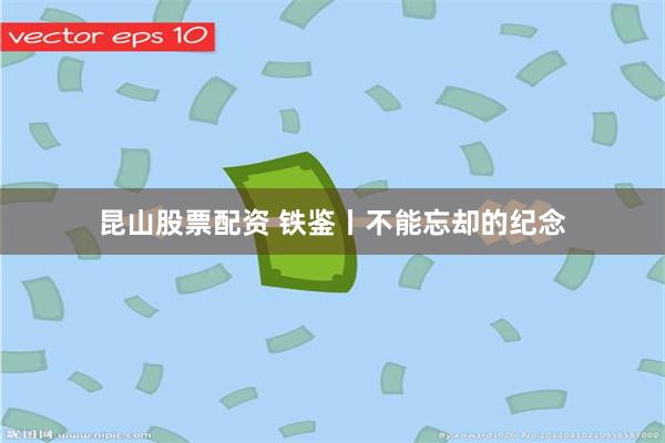 昆山股票配资 铁鉴丨不能忘却的纪念