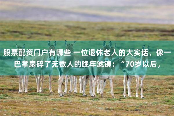 股票配资门户有哪些 一位退休老人的大实话，像一巴掌扇碎了无数人的晚年滤镜：“70岁以后，