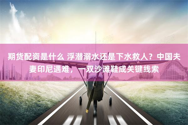 期货配资是什么 浮潜溺水还是下水救人？中国夫妻印尼遇难，一双沙滩鞋成关键线索