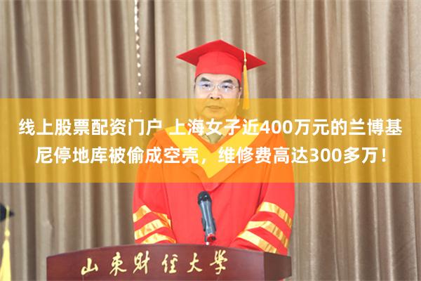线上股票配资门户 上海女子近400万元的兰博基尼停地库被偷成空壳，维修费高达300多万！