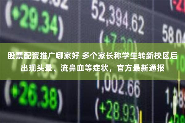 股票配资推广哪家好 多个家长称学生转新校区后出现头晕、流鼻血等症状，官方最新通报