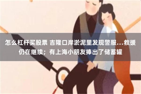 怎么杠杆买股票 吉隆口岸淤泥里发现警服…救援仍在继续；有上海小朋友捧出了储蓄罐