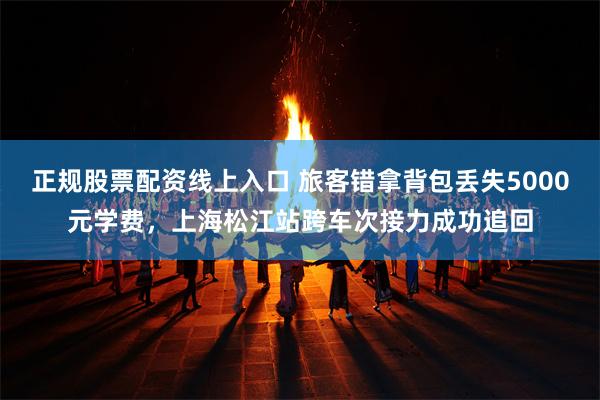 正规股票配资线上入口 旅客错拿背包丢失5000元学费，上海松江站跨车次接力成功追回