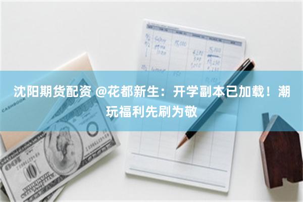 沈阳期货配资 @花都新生：开学副本已加载！潮玩福利先刷为敬