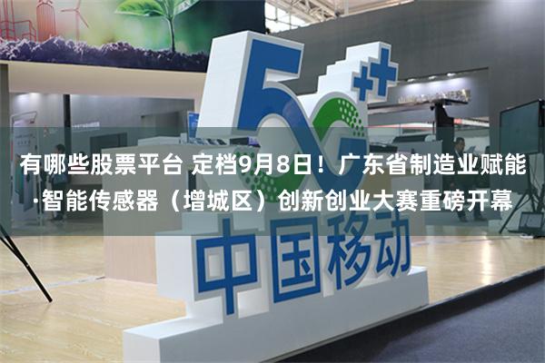有哪些股票平台 定档9月8日！广东省制造业赋能·智能传感器（增城区）创新创业大赛重磅开幕