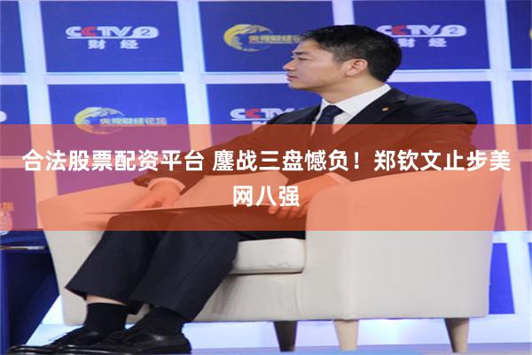 合法股票配资平台 鏖战三盘憾负！郑钦文止步美网八强