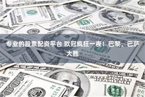 专业的股票配资平台 欧冠疯狂一夜!巴黎、巴萨大胜